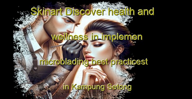 Skinart Discover health and wellness in implemen microblading best practicest in Kampung Setong | MicrobladingTraining | MicrobladingClasses | SkinartTraining-Malaysia
