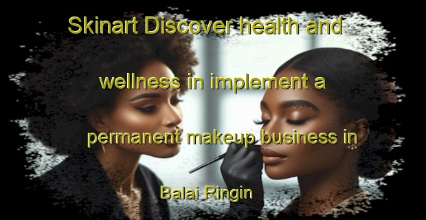 Skinart Discover health and wellness in implement a permanent makeup business in Balai Ringin | PermanentmakeupTraining | PermanentmakeupClasses | SkinartTraining-Malaysia