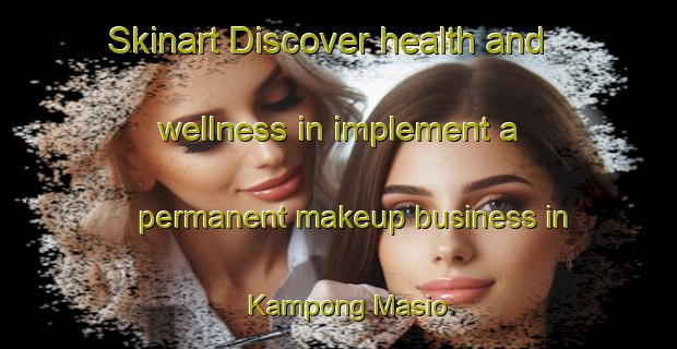 Skinart Discover health and wellness in implement a permanent makeup business in Kampong Masio | PermanentmakeupTraining | PermanentmakeupClasses | SkinartTraining-Malaysia
