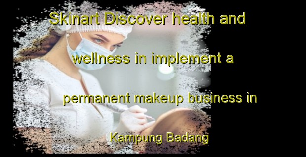 Skinart Discover health and wellness in implement a permanent makeup business in Kampung Badang | PermanentmakeupTraining | PermanentmakeupClasses | SkinartTraining-Malaysia
