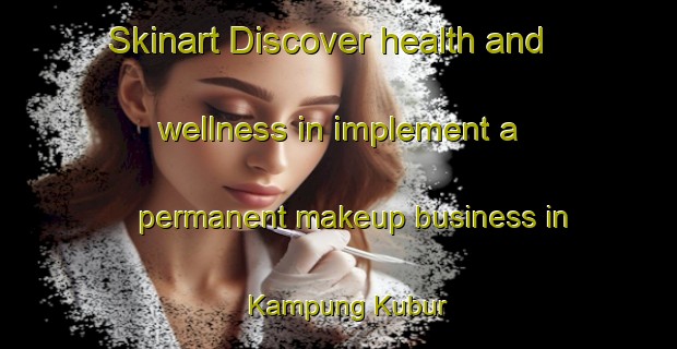 Skinart Discover health and wellness in implement a permanent makeup business in Kampung Kubur | PermanentmakeupTraining | PermanentmakeupClasses | SkinartTraining-Malaysia