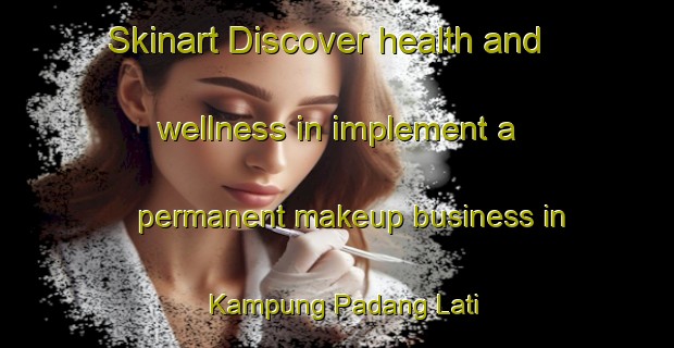 Skinart Discover health and wellness in implement a permanent makeup business in Kampung Padang Lati | PermanentmakeupTraining | PermanentmakeupClasses | SkinartTraining-Malaysia