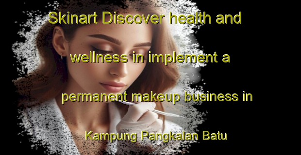 Skinart Discover health and wellness in implement a permanent makeup business in Kampung Pangkalan Batu | PermanentmakeupTraining | PermanentmakeupClasses | SkinartTraining-Malaysia