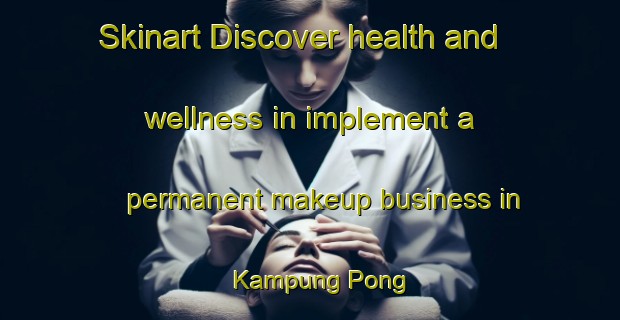 Skinart Discover health and wellness in implement a permanent makeup business in Kampung Pong | PermanentmakeupTraining | PermanentmakeupClasses | SkinartTraining-Malaysia