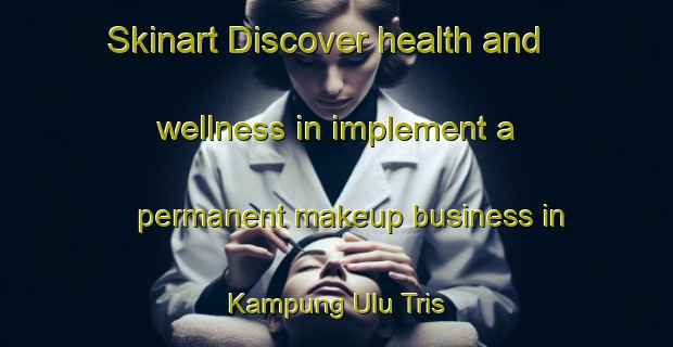 Skinart Discover health and wellness in implement a permanent makeup business in Kampung Ulu Tris | PermanentmakeupTraining | PermanentmakeupClasses | SkinartTraining-Malaysia