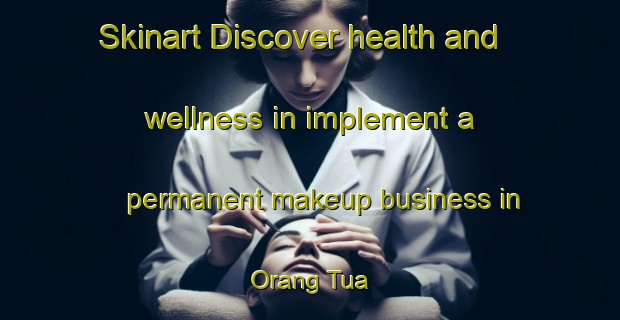 Skinart Discover health and wellness in implement a permanent makeup business in Orang Tua | PermanentmakeupTraining | PermanentmakeupClasses | SkinartTraining-Malaysia