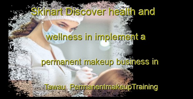 Skinart Discover health and wellness in implement a permanent makeup business in Tawau | PermanentmakeupTraining | PermanentmakeupClasses | SkinartTraining-Malaysia