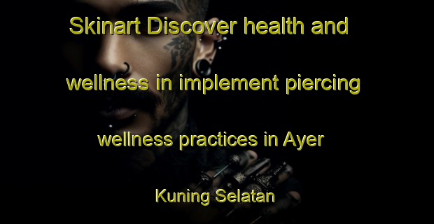 Skinart Discover health and wellness in implement piercing wellness practices in Ayer Kuning Selatan | PiercingTraining | PiercingClasses | SkinartTraining-Malaysia