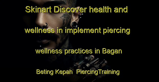 Skinart Discover health and wellness in implement piercing wellness practices in Bagan Beting Kepah | PiercingTraining | PiercingClasses | SkinartTraining-Malaysia
