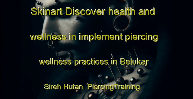 Skinart Discover health and wellness in implement piercing wellness practices in Belukar Sireh Hutan | PiercingTraining | PiercingClasses | SkinartTraining-Malaysia