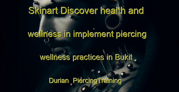 Skinart Discover health and wellness in implement piercing wellness practices in Bukit Durian | PiercingTraining | PiercingClasses | SkinartTraining-Malaysia