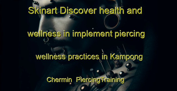 Skinart Discover health and wellness in implement piercing wellness practices in Kampong Chermin | PiercingTraining | PiercingClasses | SkinartTraining-Malaysia
