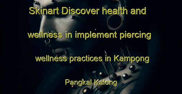 Skinart Discover health and wellness in implement piercing wellness practices in Kampong Pangkal Kalong | PiercingTraining | PiercingClasses | SkinartTraining-Malaysia