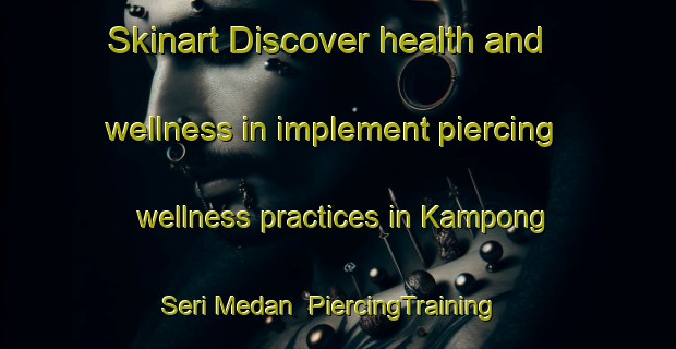 Skinart Discover health and wellness in implement piercing wellness practices in Kampong Seri Medan | PiercingTraining | PiercingClasses | SkinartTraining-Malaysia
