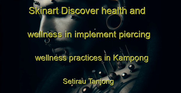 Skinart Discover health and wellness in implement piercing wellness practices in Kampong Setirau Tanjong | PiercingTraining | PiercingClasses | SkinartTraining-Malaysia