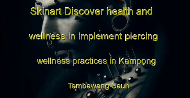 Skinart Discover health and wellness in implement piercing wellness practices in Kampong Tembawang Sauh | PiercingTraining | PiercingClasses | SkinartTraining-Malaysia