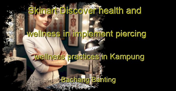 Skinart Discover health and wellness in implement piercing wellness practices in Kampung Bachang Banting | PiercingTraining | PiercingClasses | SkinartTraining-Malaysia