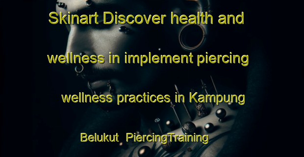 Skinart Discover health and wellness in implement piercing wellness practices in Kampung Belukut | PiercingTraining | PiercingClasses | SkinartTraining-Malaysia