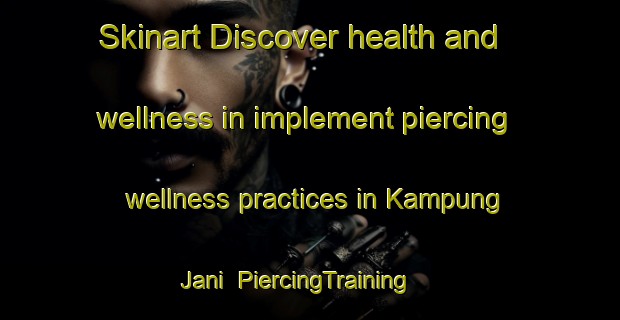 Skinart Discover health and wellness in implement piercing wellness practices in Kampung Jani | PiercingTraining | PiercingClasses | SkinartTraining-Malaysia