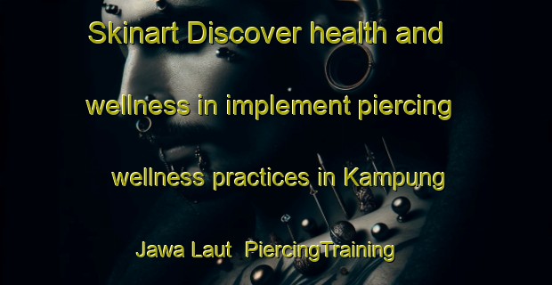 Skinart Discover health and wellness in implement piercing wellness practices in Kampung Jawa Laut | PiercingTraining | PiercingClasses | SkinartTraining-Malaysia
