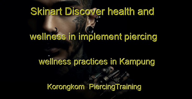 Skinart Discover health and wellness in implement piercing wellness practices in Kampung Korongkom | PiercingTraining | PiercingClasses | SkinartTraining-Malaysia