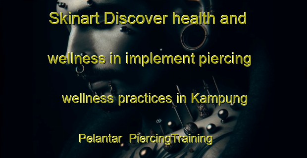 Skinart Discover health and wellness in implement piercing wellness practices in Kampung Pelantar | PiercingTraining | PiercingClasses | SkinartTraining-Malaysia