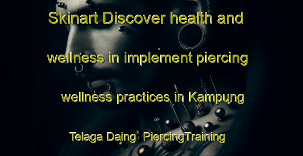 Skinart Discover health and wellness in implement piercing wellness practices in Kampung Telaga Daing | PiercingTraining | PiercingClasses | SkinartTraining-Malaysia