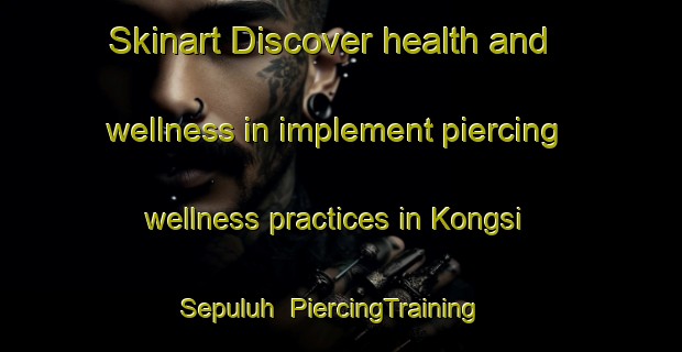 Skinart Discover health and wellness in implement piercing wellness practices in Kongsi Sepuluh | PiercingTraining | PiercingClasses | SkinartTraining-Malaysia