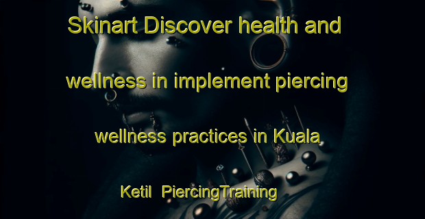 Skinart Discover health and wellness in implement piercing wellness practices in Kuala Ketil | PiercingTraining | PiercingClasses | SkinartTraining-Malaysia