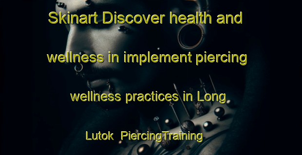 Skinart Discover health and wellness in implement piercing wellness practices in Long Lutok | PiercingTraining | PiercingClasses | SkinartTraining-Malaysia