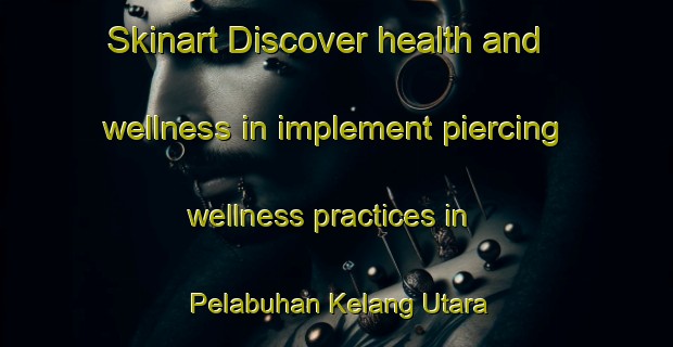 Skinart Discover health and wellness in implement piercing wellness practices in Pelabuhan Kelang Utara | PiercingTraining | PiercingClasses | SkinartTraining-Malaysia