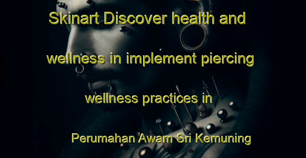 Skinart Discover health and wellness in implement piercing wellness practices in Perumahan Awam Sri Kemuning | PiercingTraining | PiercingClasses | SkinartTraining-Malaysia
