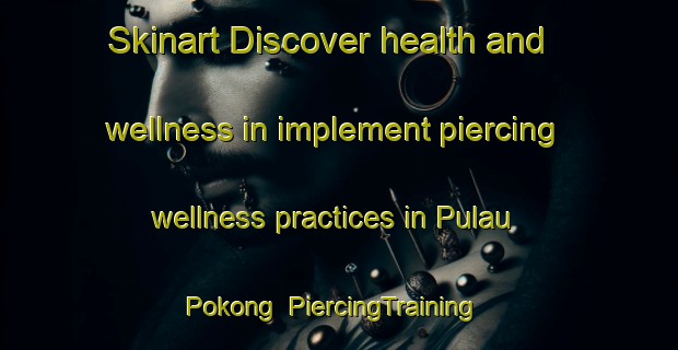 Skinart Discover health and wellness in implement piercing wellness practices in Pulau Pokong | PiercingTraining | PiercingClasses | SkinartTraining-Malaysia