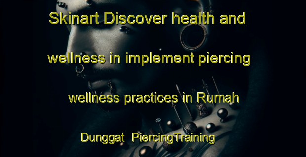 Skinart Discover health and wellness in implement piercing wellness practices in Rumah Dunggat | PiercingTraining | PiercingClasses | SkinartTraining-Malaysia