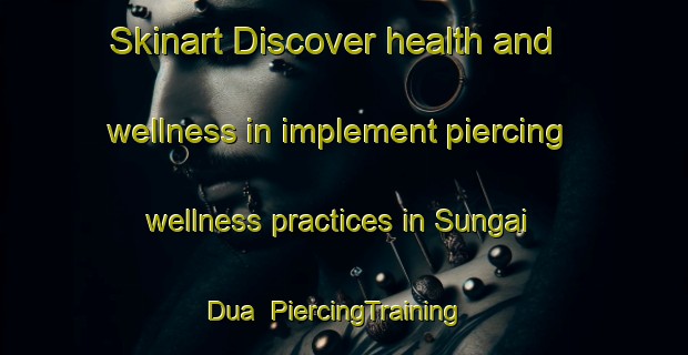 Skinart Discover health and wellness in implement piercing wellness practices in Sungai Dua | PiercingTraining | PiercingClasses | SkinartTraining-Malaysia