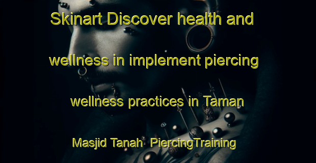 Skinart Discover health and wellness in implement piercing wellness practices in Taman Masjid Tanah | PiercingTraining | PiercingClasses | SkinartTraining-Malaysia