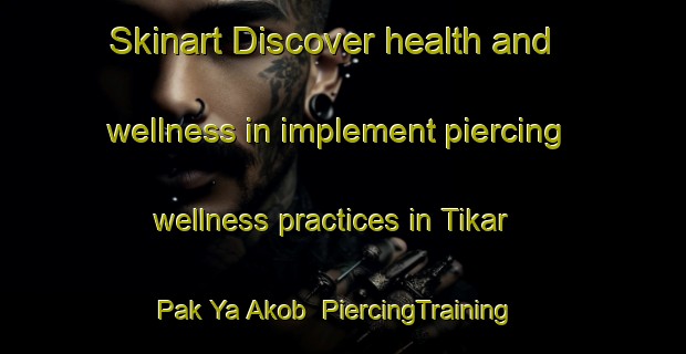 Skinart Discover health and wellness in implement piercing wellness practices in Tikar Pak Ya Akob | PiercingTraining | PiercingClasses | SkinartTraining-Malaysia