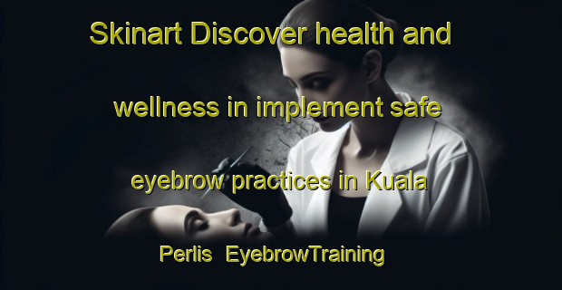 Skinart Discover health and wellness in implement safe eyebrow practices in Kuala Perlis | EyebrowTraining | EyebrowClasses | SkinartTraining-Malaysia