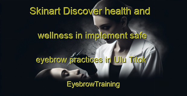 Skinart Discover health and wellness in implement safe eyebrow practices in Ulu Titok | EyebrowTraining | EyebrowClasses | SkinartTraining-Malaysia