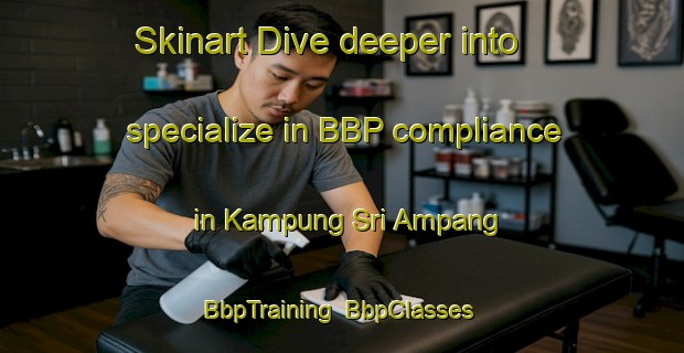 Skinart Dive deeper into specialize in BBP compliance in Kampung Sri Ampang | BbpTraining | BbpClasses | SkinartTraining-Malaysia