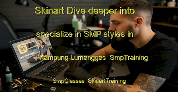 Skinart Dive deeper into specialize in SMP styles in Kampung Lumanggas | SmpTraining | SmpClasses | SkinartTraining-Malaysia
