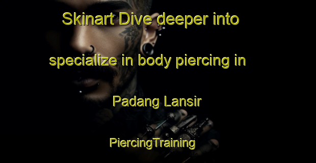 Skinart Dive deeper into specialize in body piercing in Padang Lansir | PiercingTraining | PiercingClasses | SkinartTraining-Malaysia