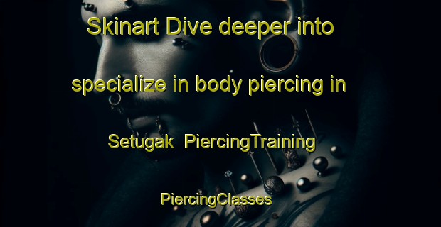 Skinart Dive deeper into specialize in body piercing in Setugak | PiercingTraining | PiercingClasses | SkinartTraining-Malaysia