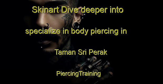 Skinart Dive deeper into specialize in body piercing in Taman Sri Perak | PiercingTraining | PiercingClasses | SkinartTraining-Malaysia