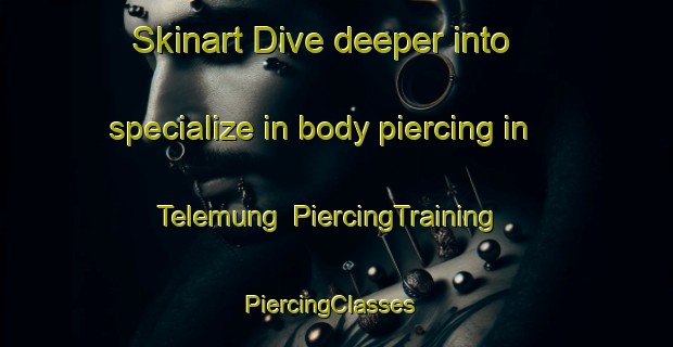 Skinart Dive deeper into specialize in body piercing in Telemung | PiercingTraining | PiercingClasses | SkinartTraining-Malaysia
