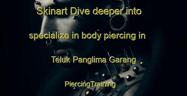 Skinart Dive deeper into specialize in body piercing in Teluk Panglima Garang | PiercingTraining | PiercingClasses | SkinartTraining-Malaysia