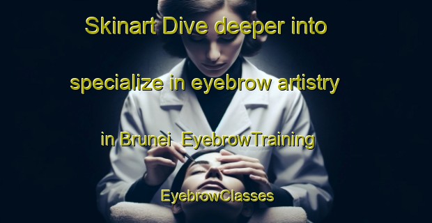 Skinart Dive deeper into specialize in eyebrow artistry in Brunei | EyebrowTraining | EyebrowClasses | SkinartTraining-Malaysia