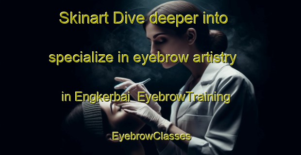 Skinart Dive deeper into specialize in eyebrow artistry in Engkerbai | EyebrowTraining | EyebrowClasses | SkinartTraining-Malaysia