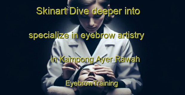 Skinart Dive deeper into specialize in eyebrow artistry in Kampong Ayer Rawah | EyebrowTraining | EyebrowClasses | SkinartTraining-Malaysia