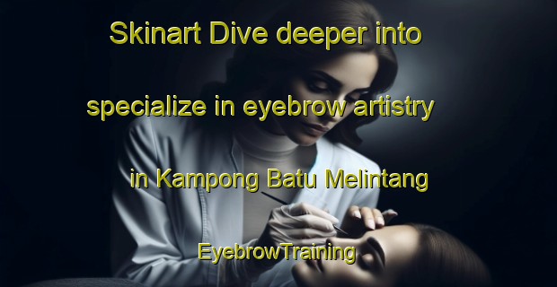Skinart Dive deeper into specialize in eyebrow artistry in Kampong Batu Melintang | EyebrowTraining | EyebrowClasses | SkinartTraining-Malaysia